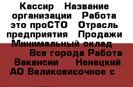 Кассир › Название организации ­ Работа-это проСТО › Отрасль предприятия ­ Продажи › Минимальный оклад ­ 8 840 - Все города Работа » Вакансии   . Ненецкий АО,Великовисочное с.